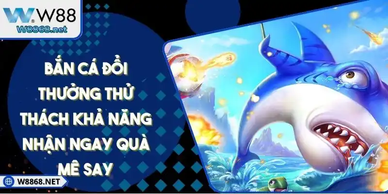 Bắn Cá Đổi Thưởng Thử Thách Khả Năng Nhận Ngay Quà Mê Say