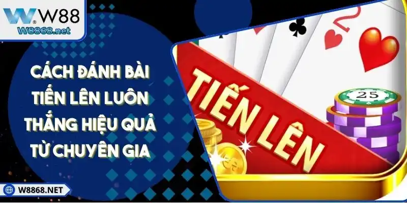 Cách Đánh Bài Tiến Lên Luôn Thắng Hiệu Quả Từ Chuyên Gia