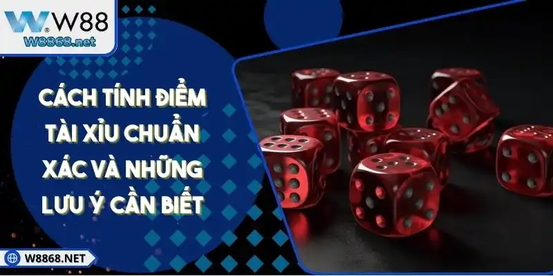 Cách Tính Điểm Tài Xỉu Chuẩn Xác Và Những Lưu Ý Cần Biết