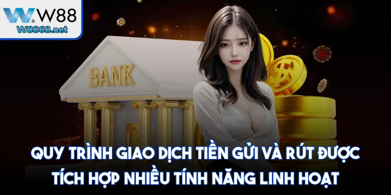 Quy trình giao dịch tiền gửi và rút được tích hợp nhiều tính năng linh hoạt